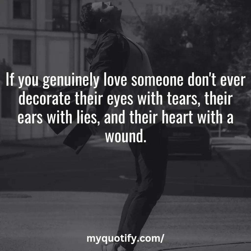 If you genuinely love someone don't ever decorate their eyes with tears, their ears with lies, and their heart with a wound.