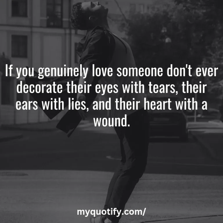 If you genuinely love someone don’t ever decorate their eyes with tears, their ears with lies, and their heart with a wound.