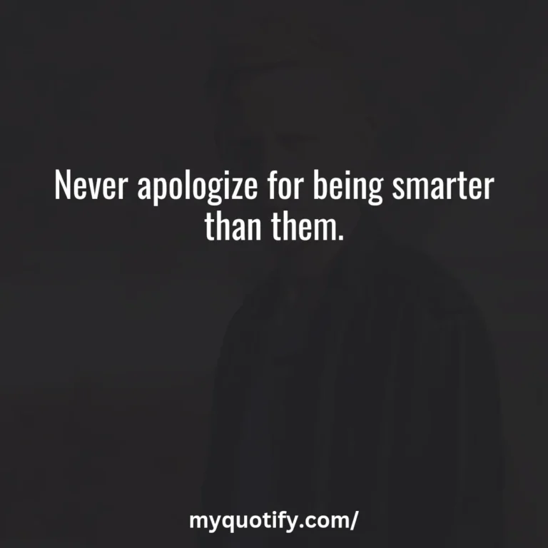 Never apologize for being smarter than them.