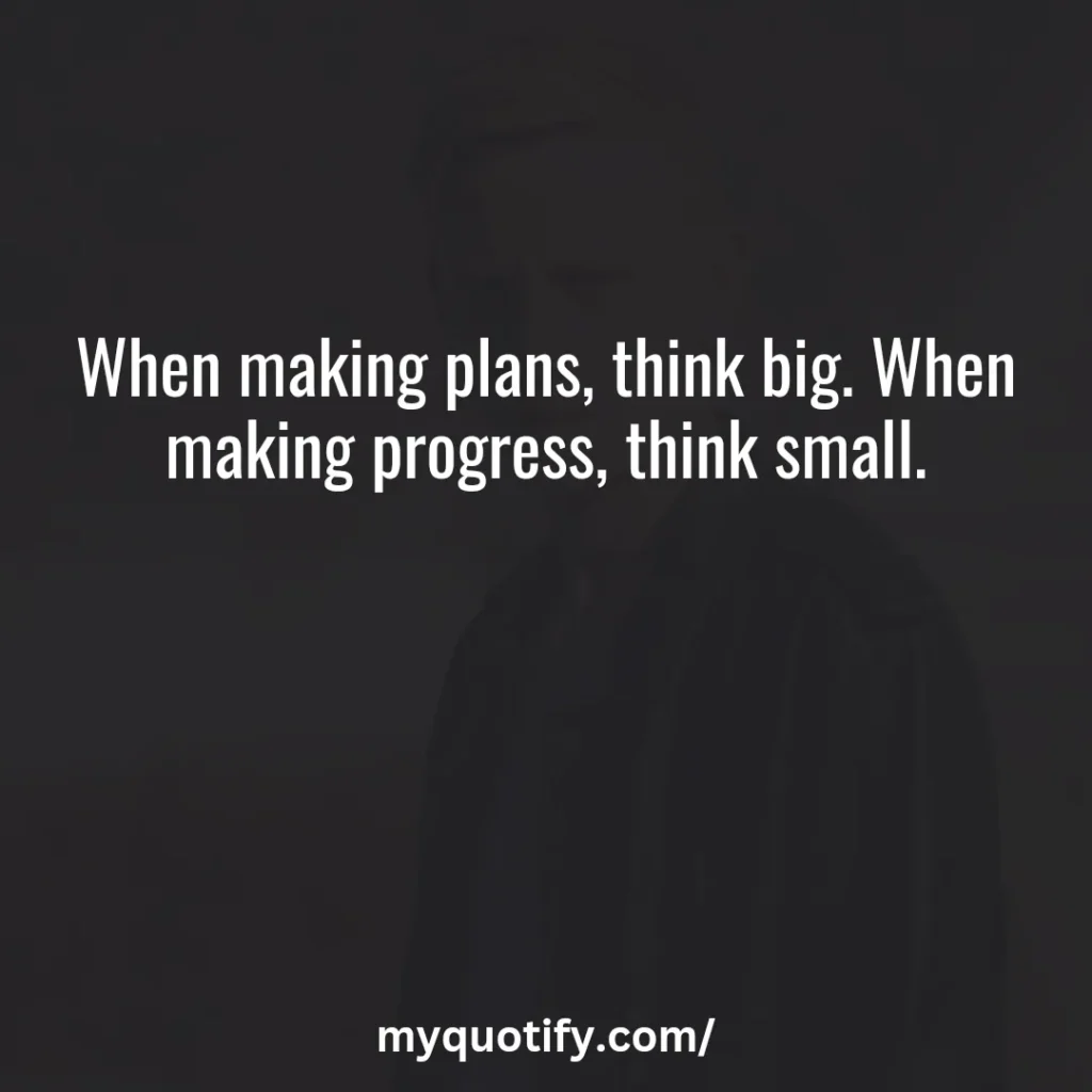 When making plans, think big. When making progress, think small.