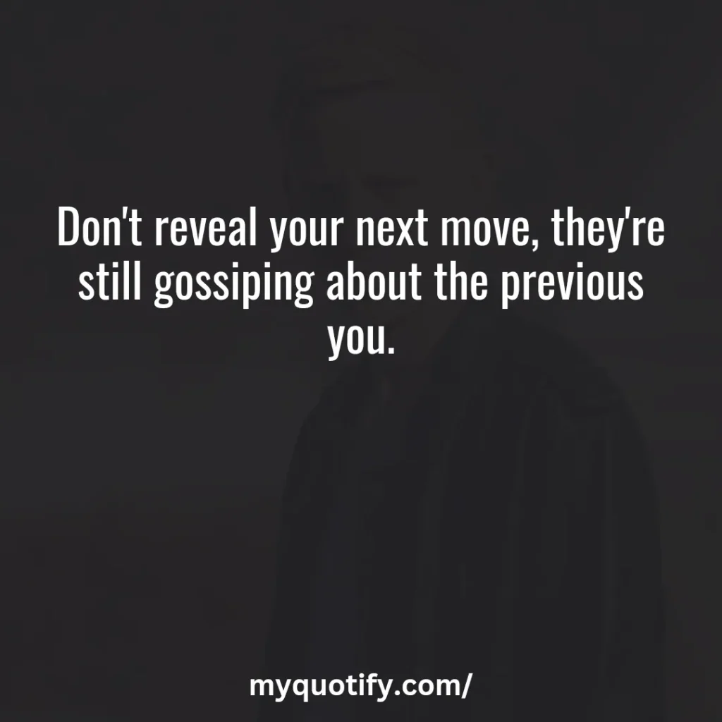 Don't reveal your next move, they're still gossiping about the previous you.