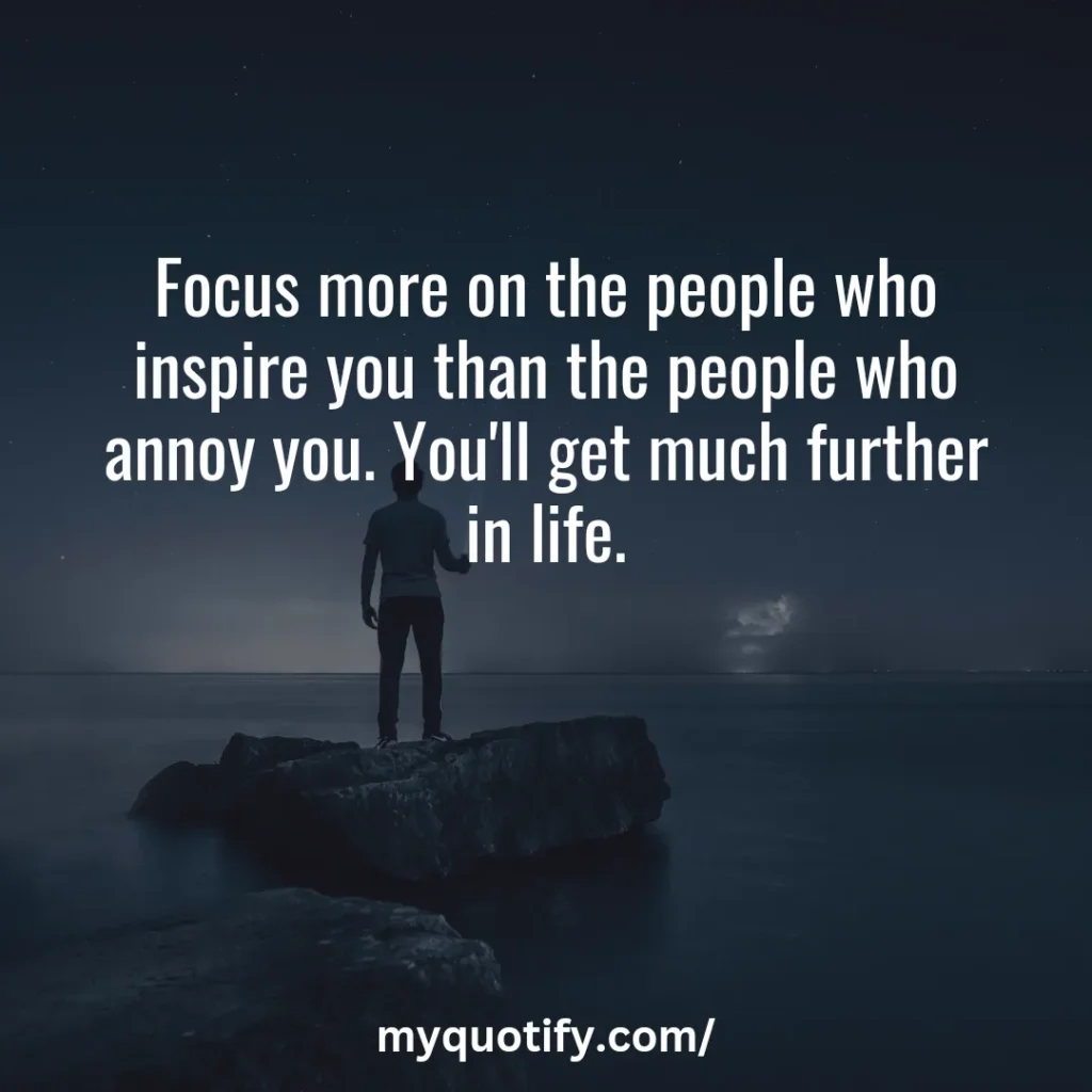 Focus more on the people who inspire you than the people who annoy you. You'll get much further in life.