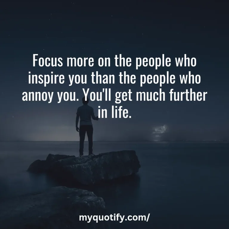 Focus more on the people who inspire you than the people who annoy you. You’ll get much further in life.