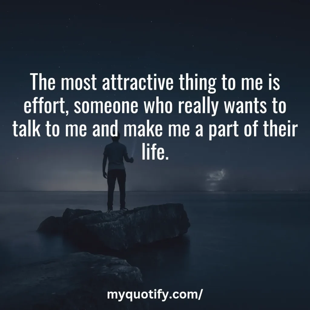 The most attractive thing to me is effort, someone who really wants to talk to me and make me a part of their life.