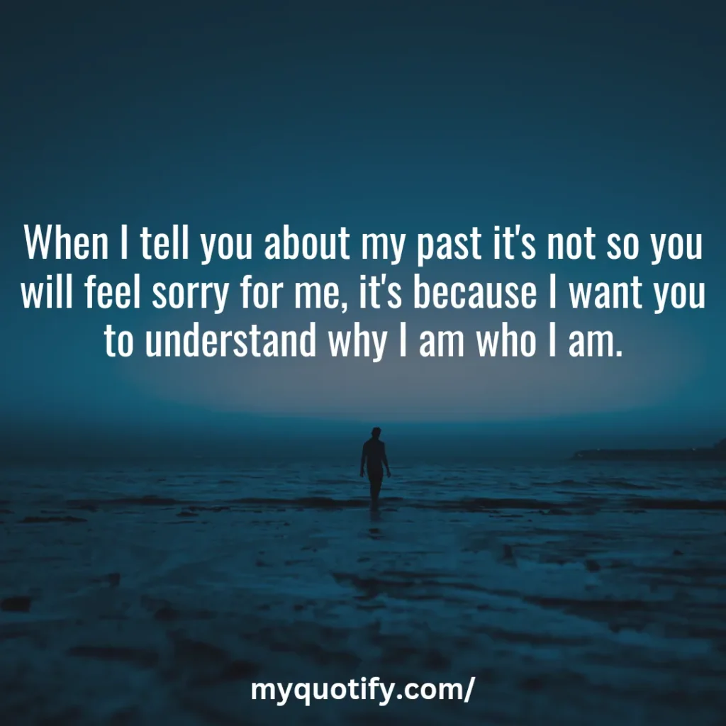 When I tell you about my past it's not so you will feel sorry for me, it's because I want you to understand why I am who I am.