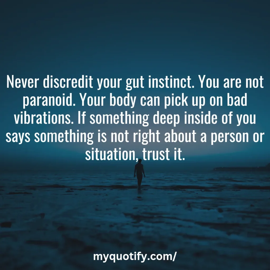 Never discredit your gut instinct. You are not paranoid. Your body can pick up on bad vibrations. If something deep inside of you says something is not right about a person or situation, trust it.