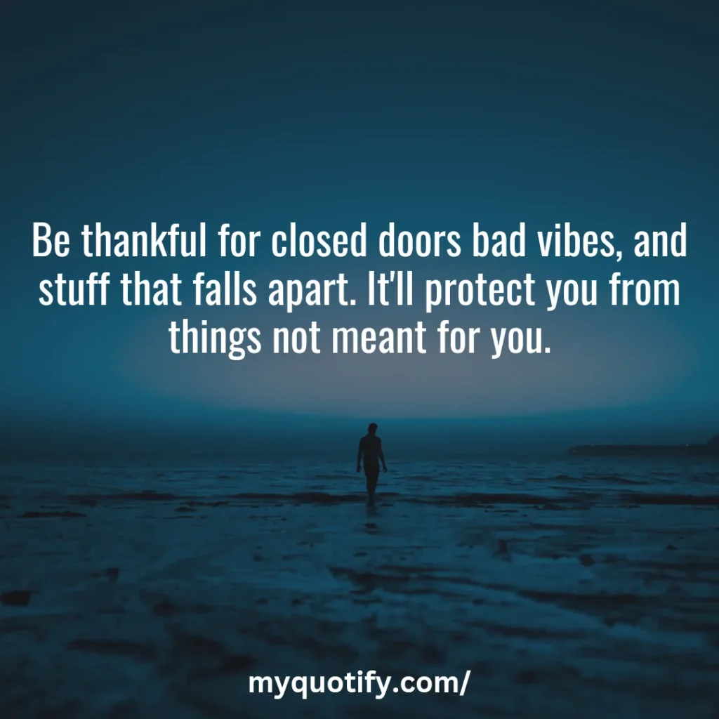 Be thankful for closed doors bad vibes, and stuff that falls apart. It'll protect you from things not meant for you.