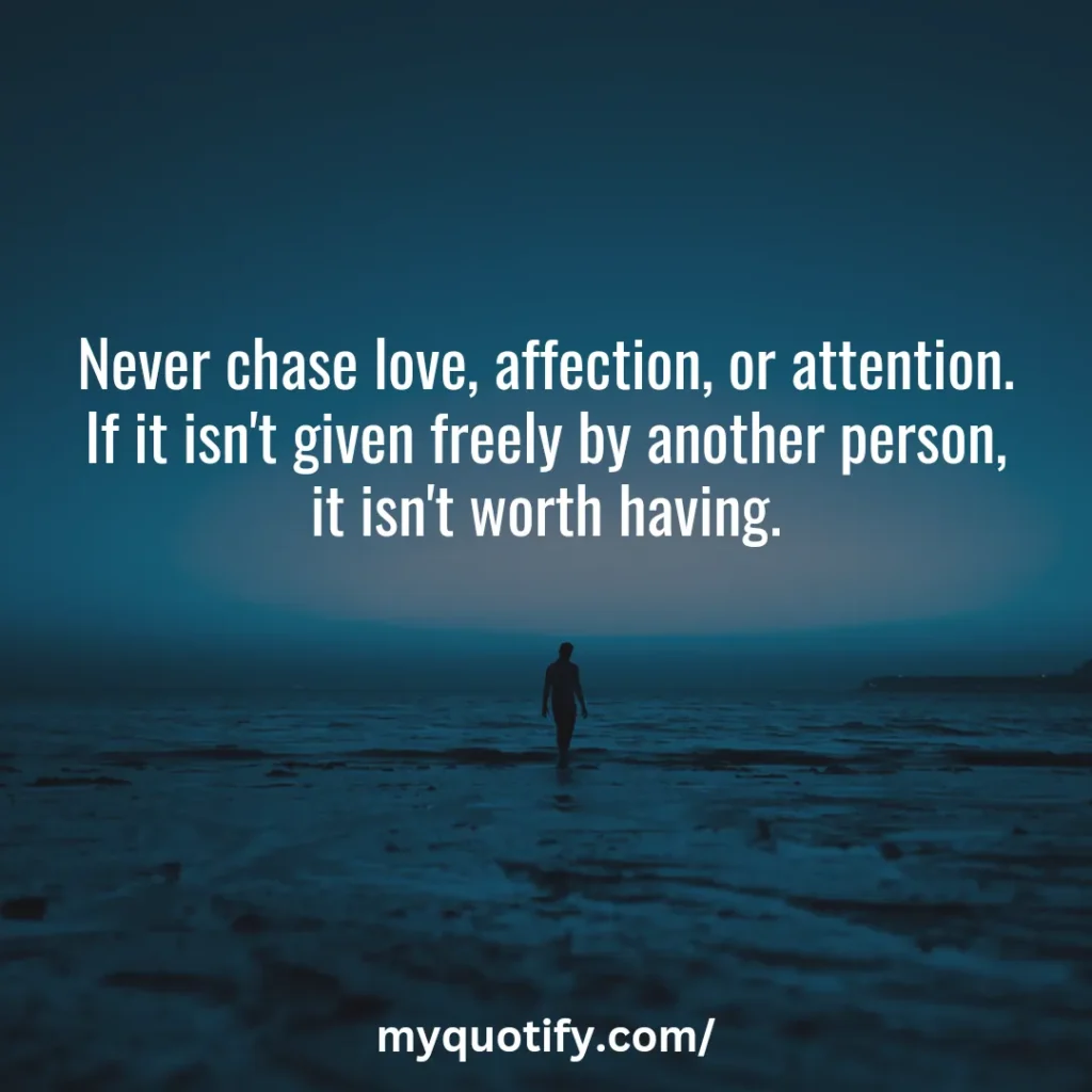 Never chase love, affection, or attention. If it isn't given freely by another person, it isn't worth having.