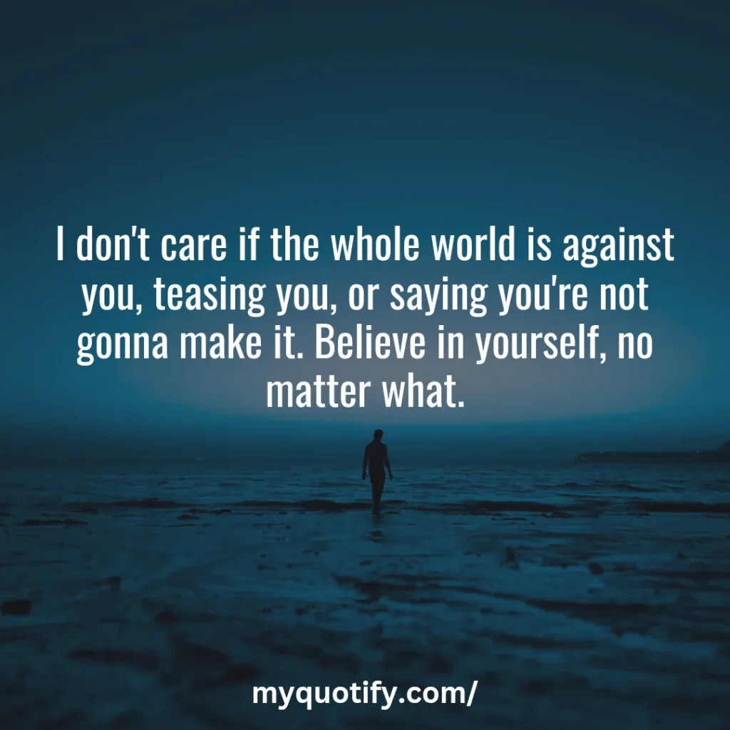 I don't care if the whole world is against you, teasing you, or saying you're not gonna make it. Believe in yourself, no matter what.