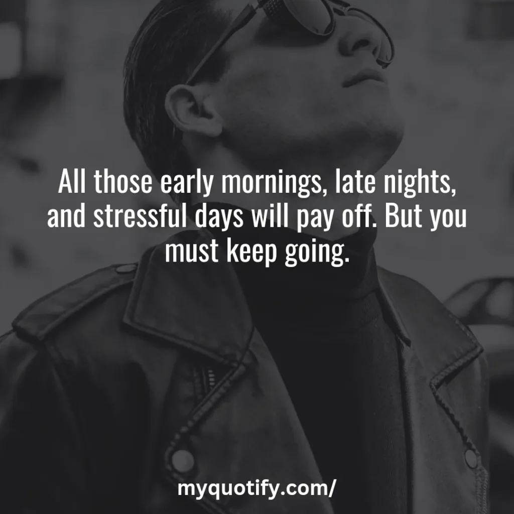 All those early mornings, late nights, and stressful days will pay off. But you must keep going.