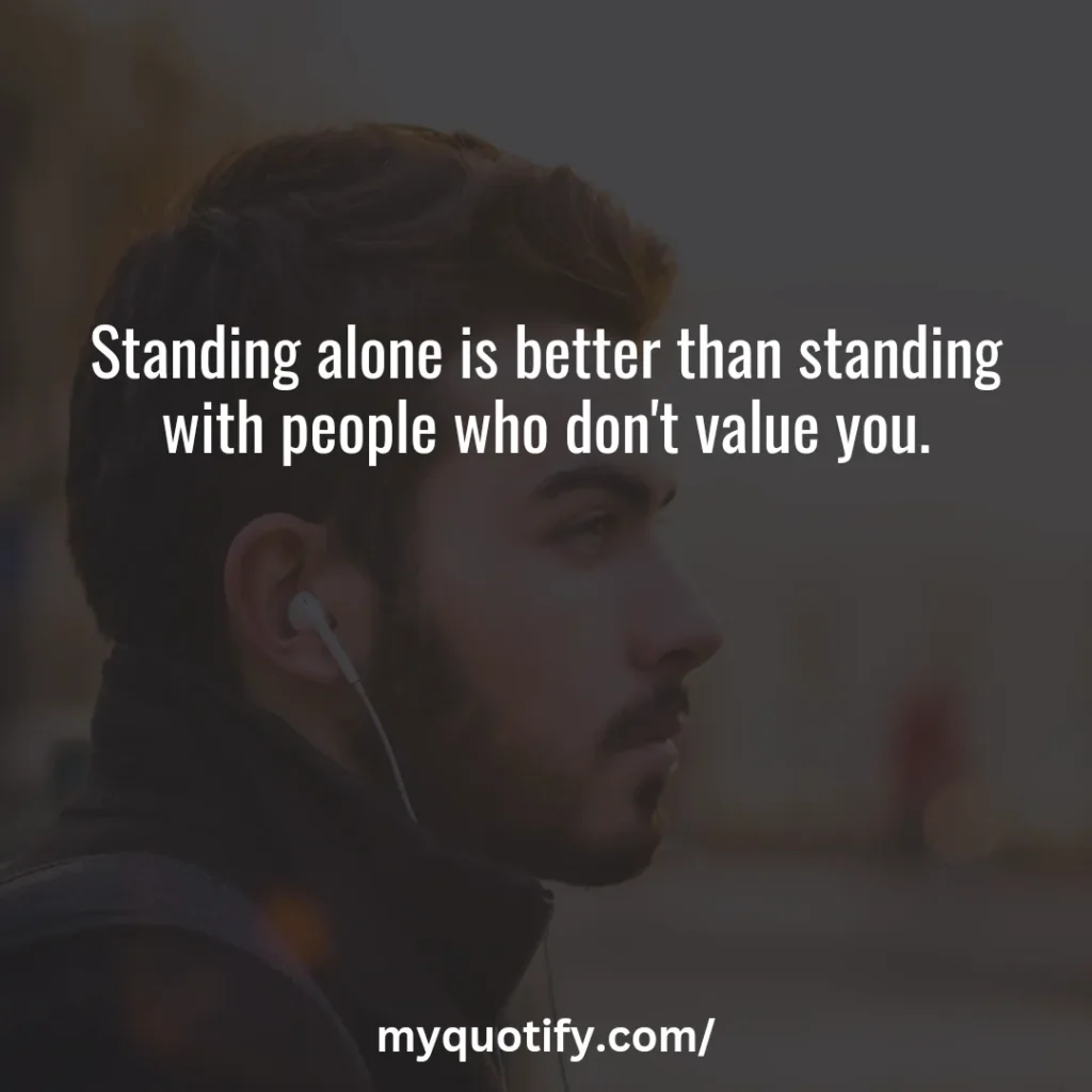 Standing alone is better than standing with people who don't value you.