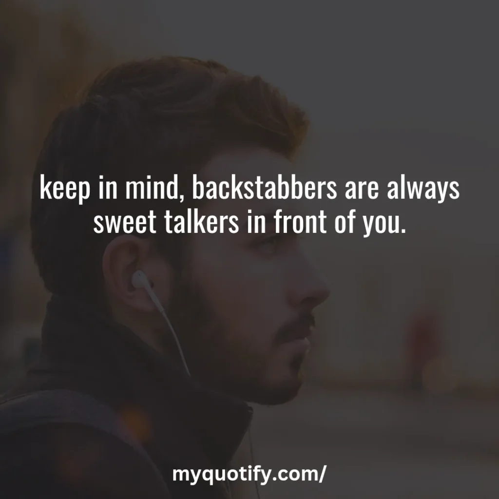 keep in mind, backstabbers are always sweet talkers in front of you.