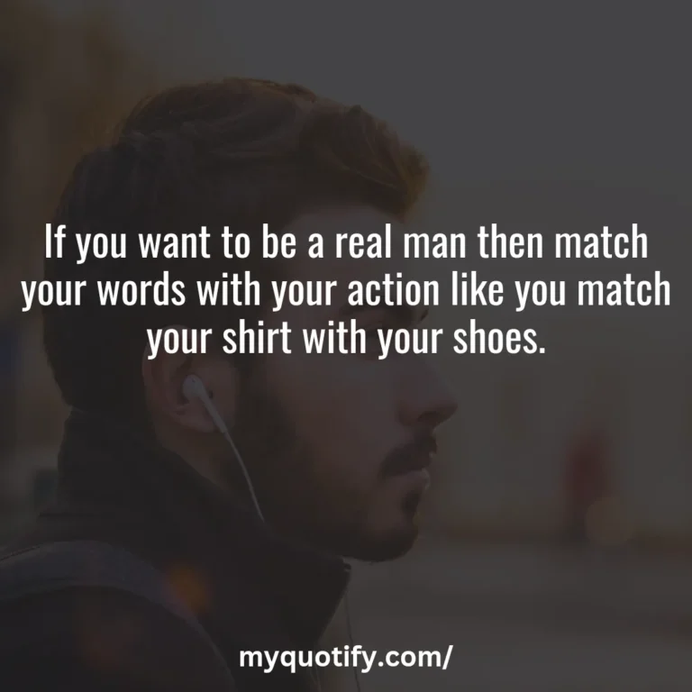 If you want to be a real man then match your words with your action like you match your shirt with your shoes.