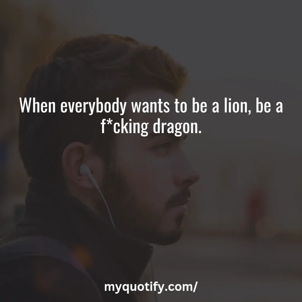 When everybody wants to be a lion, be a f*cking dragon.