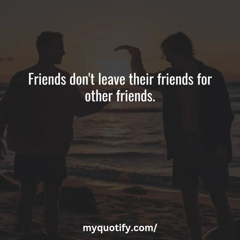 Friends don't leave their friends for other friends.