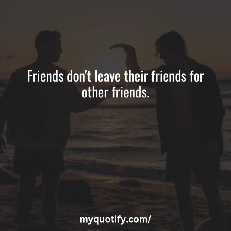 Friends don’t leave their friends for other friends.