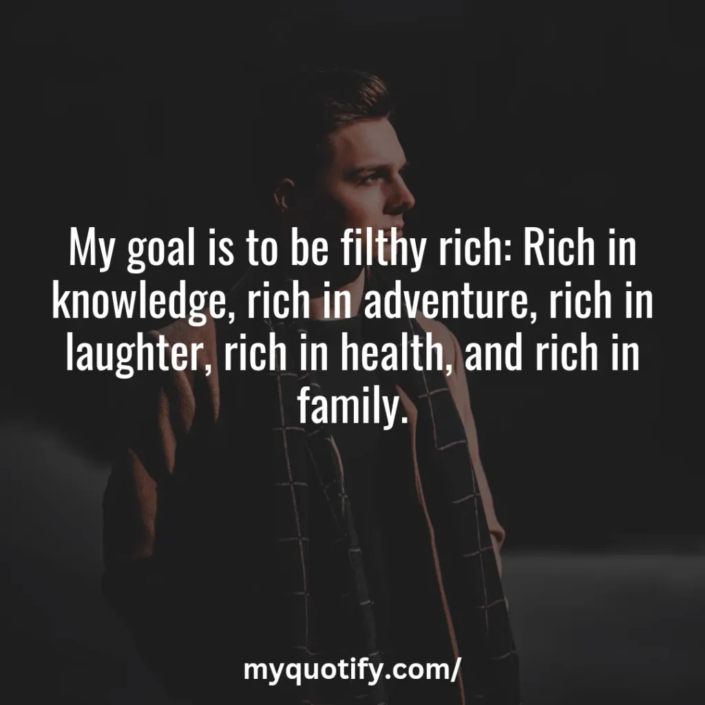 My goal is to be filthy rich: Rich in knowledge, rich in adventure, rich in laughter, rich in health, and rich in family.