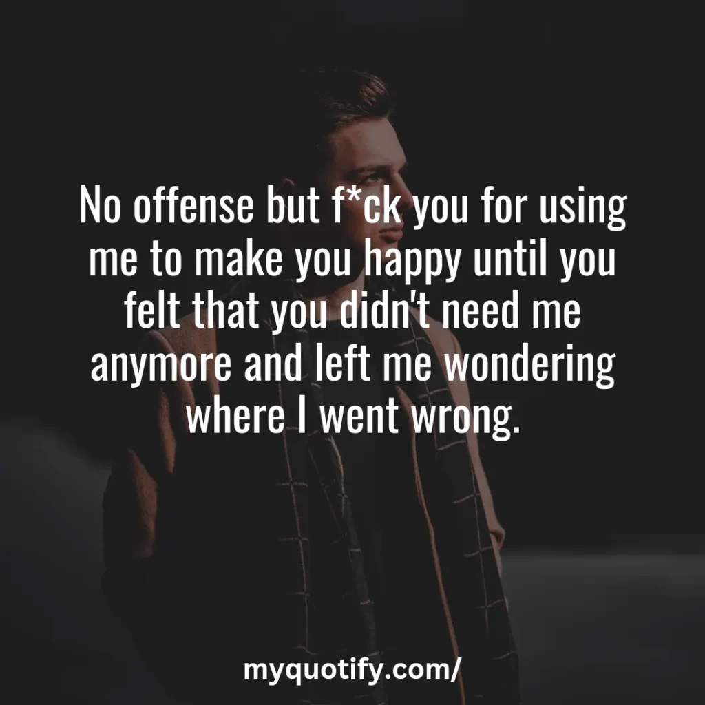 No offense but f*ck you for using me to make you happy until you felt that you didn't need me anymore and left me wondering where I went wrong.