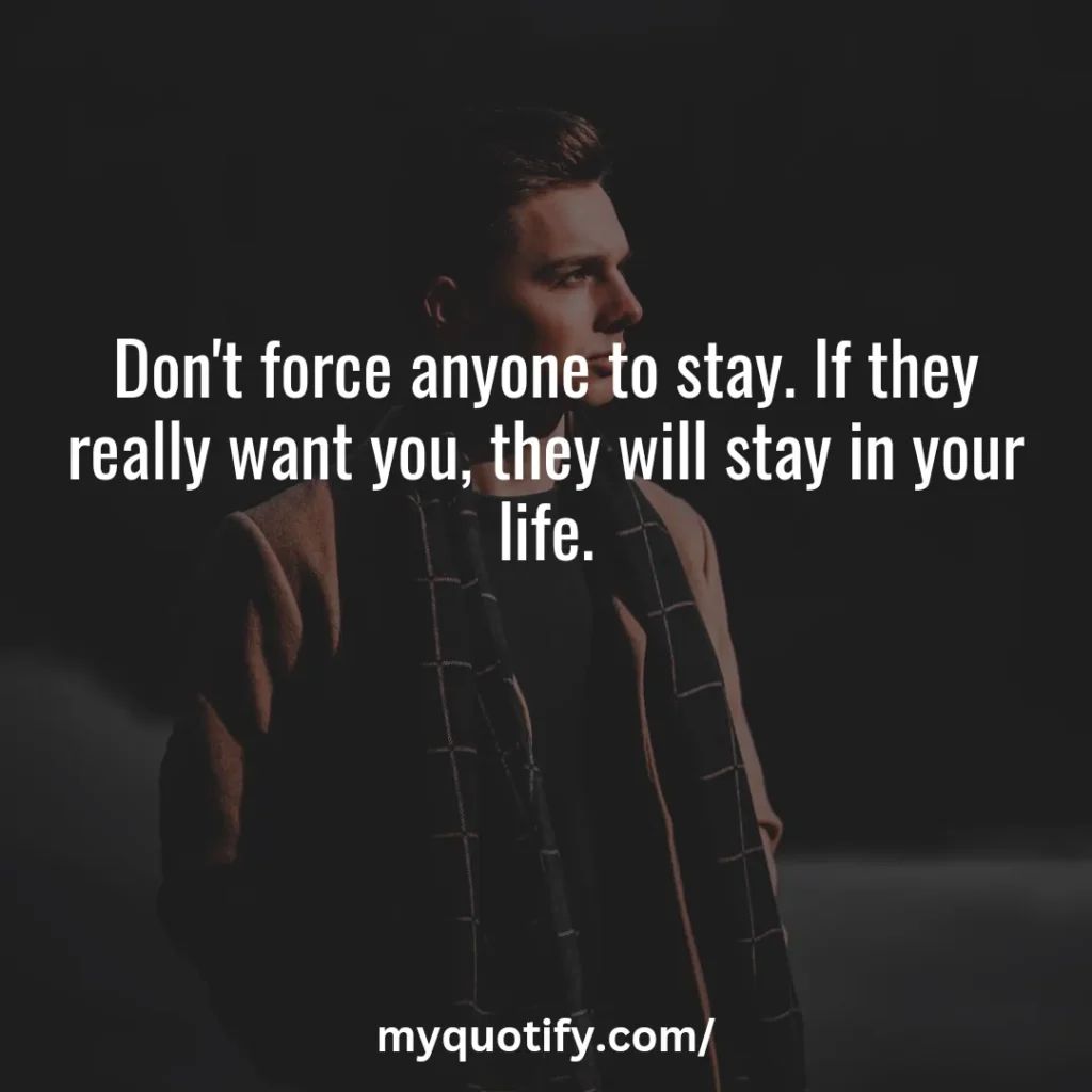 Don't force anyone to stay. If they really want you, they will stay in your life.