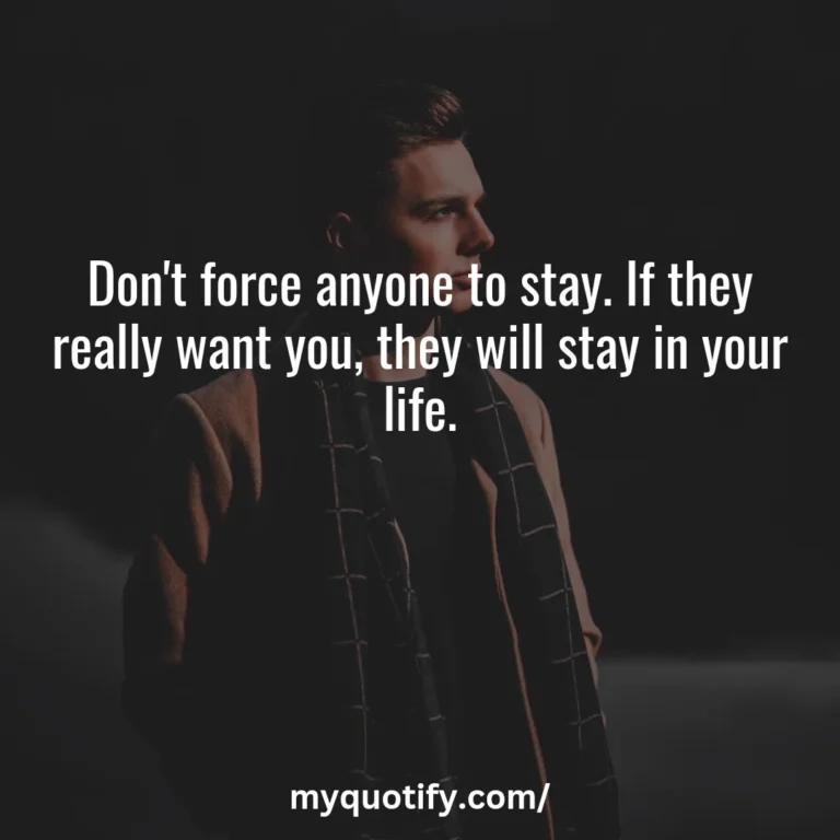 Don’t force anyone to stay. If they really want you, they will stay in your life.