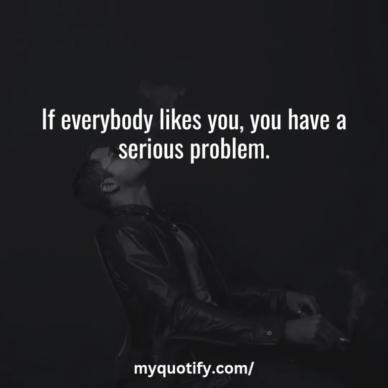 If everybody likes you, you have a serious problem.