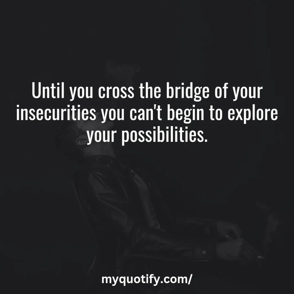 Until you cross the bridge of your insecurities you can't begin to explore your possibilities.