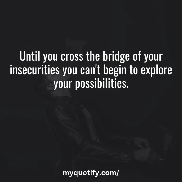 Until you cross the bridge of your insecurities you can’t begin to explore your possibilities.