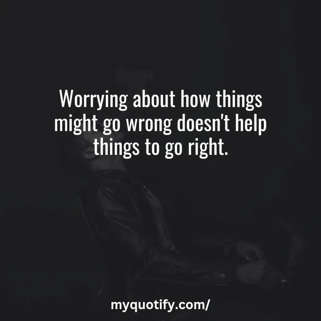 Worrying about how things might go wrong doesn't help things to go right.