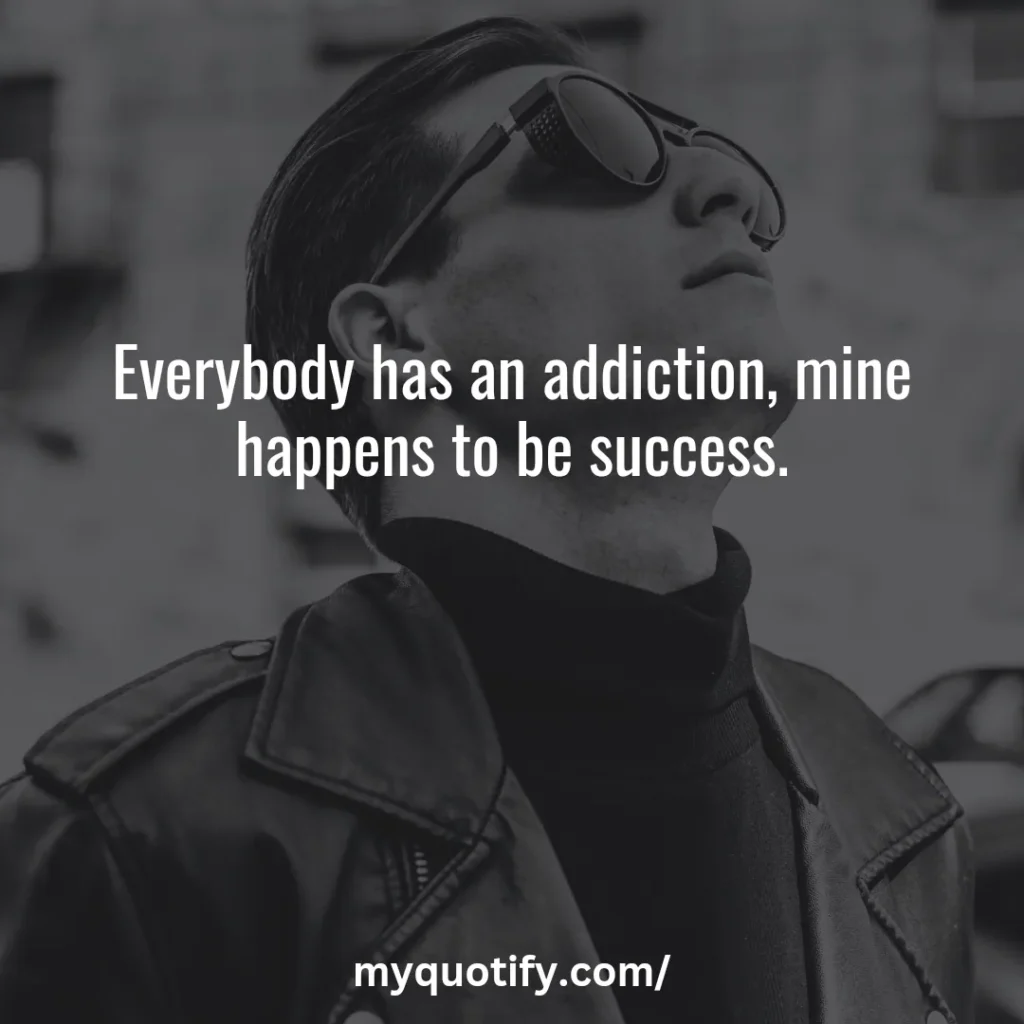 Everybody has an addiction, mine happens to be success.