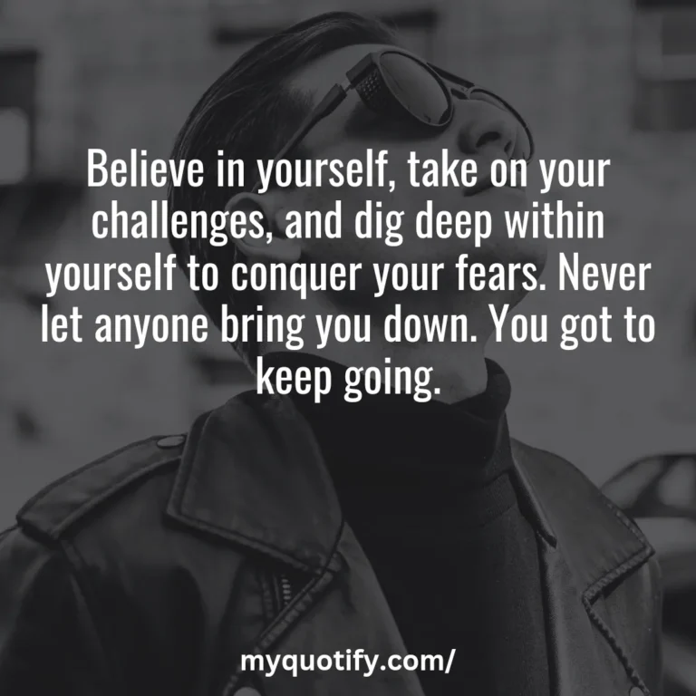 Believe in yourself, take on your challenges, and dig deep within yourself to conquer your fears. Never let anyone bring you down. You got to keep going.