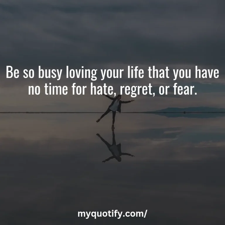 Be so busy loving your life that you have no time for hate, regret, or fear.