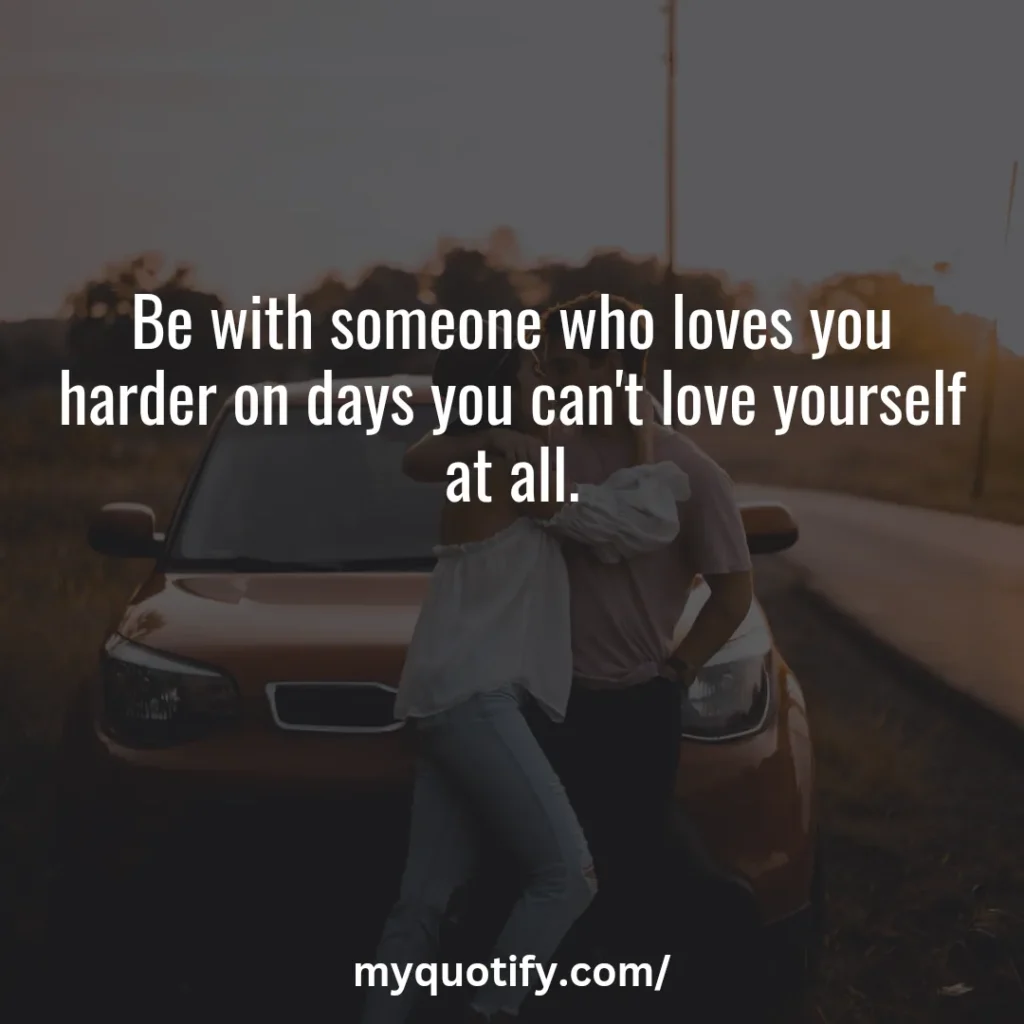 Be with someone who loves you harder on days you can't love yourself at all.