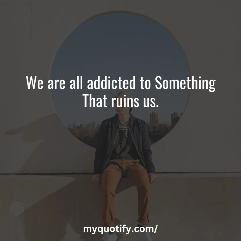 We are all addicted to Something That ruins us.