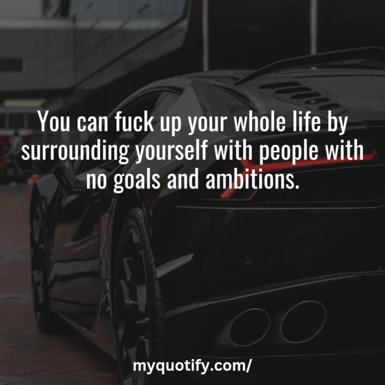 You can f*ck up your whole life by surrounding yourself with people with no goals and ambitions.