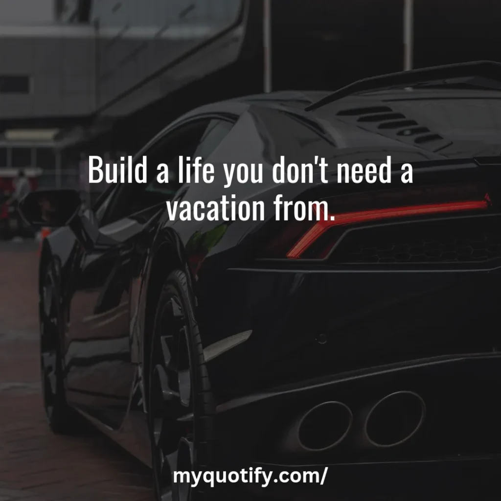 Build a life you don't need a vacation from.