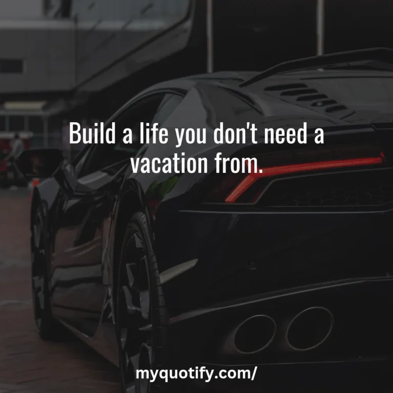 Build a life you don’t need a vacation from.