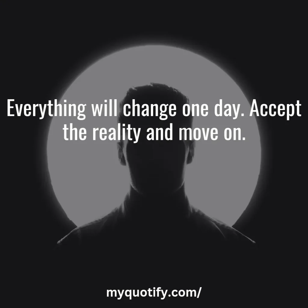 Everything will change one day. Accept the reality and move on.