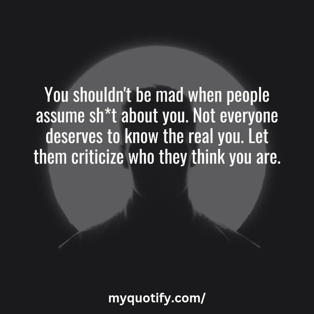 You shouldn't be mad when people assume sh*t about you. Not everyone deserves to know the real you. Let them criticize who they think you are.