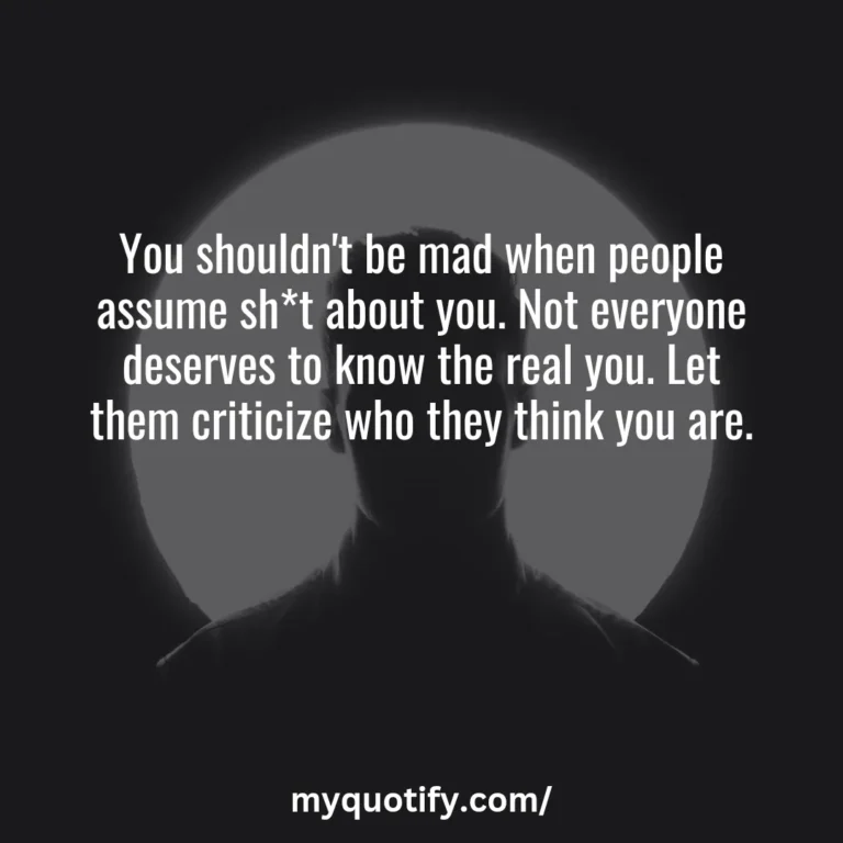 You shouldn’t be mad when people assume sh*t about you. Not everyone deserves to know the real you. Let them criticize who they think you are.