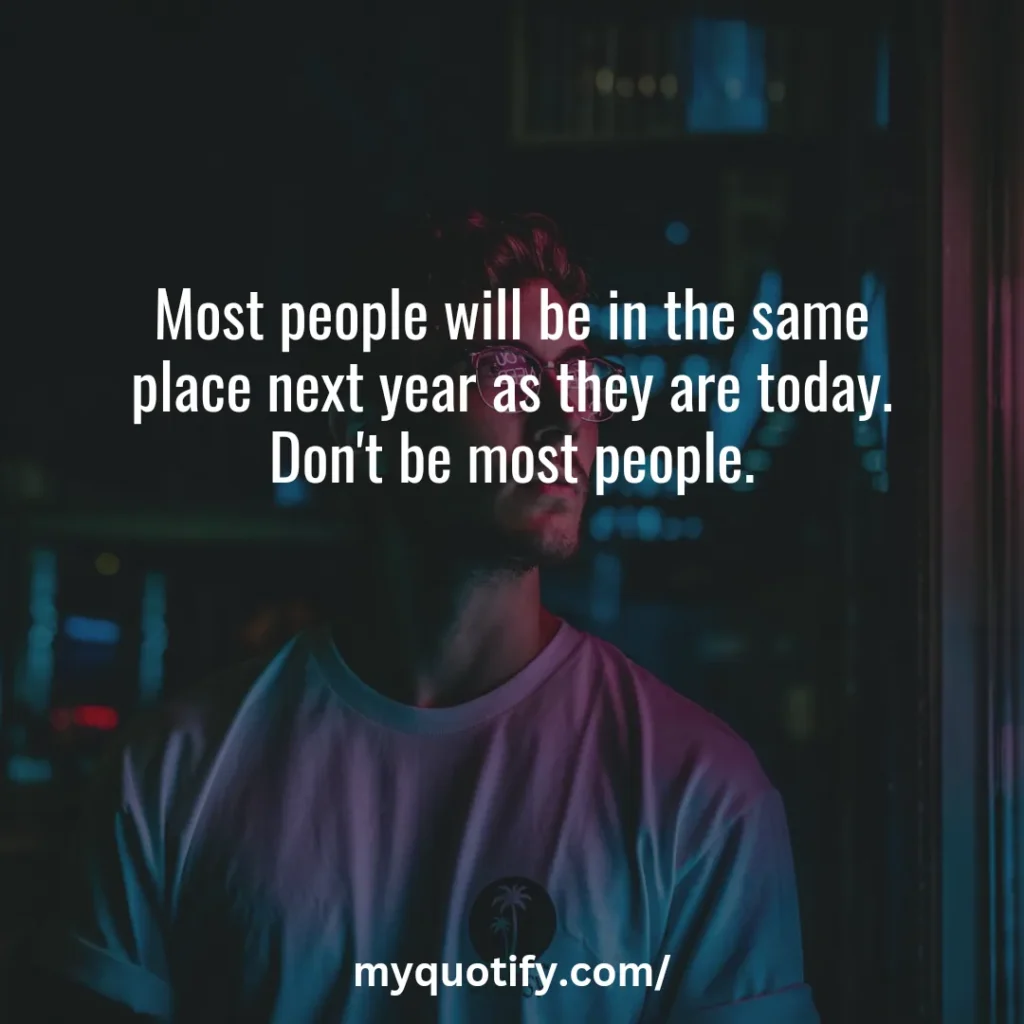 Most people will be in the same place next year as they are today. Don't be most people.