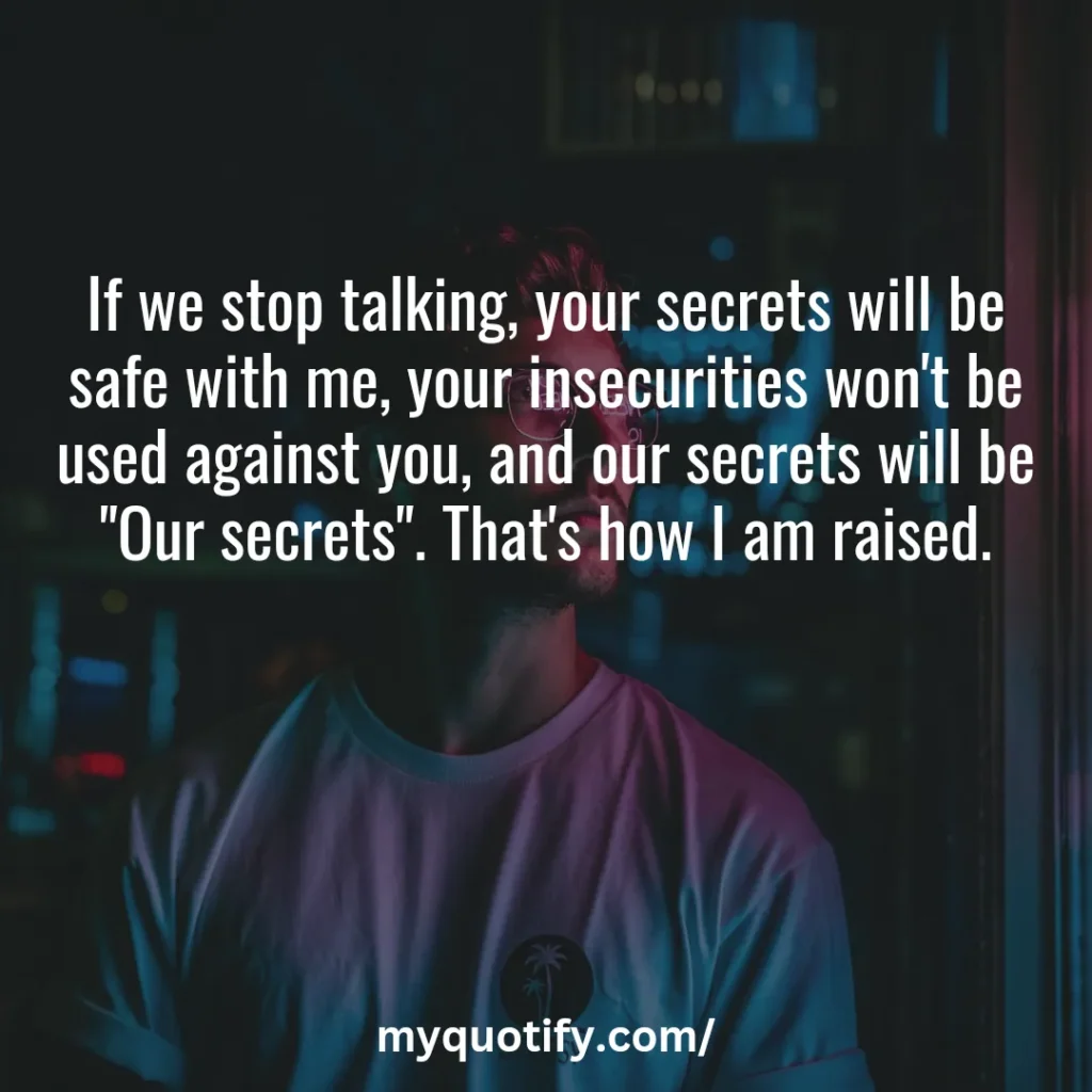 If we stop talking, your secrets will be safe with me, your insecurities won't be used against you, and our secrets will be "Our secrets". That's how I am raised.