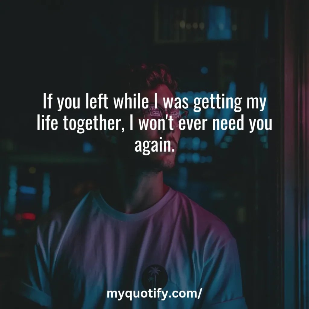 If you left while I was getting my life together, I won't ever need you again.