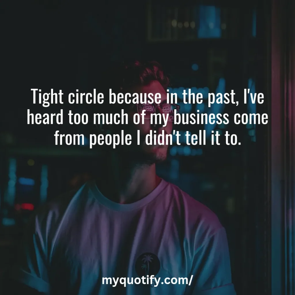 Tight circle because in the past, I've heard too much of my business come from people I didn't tell it to.