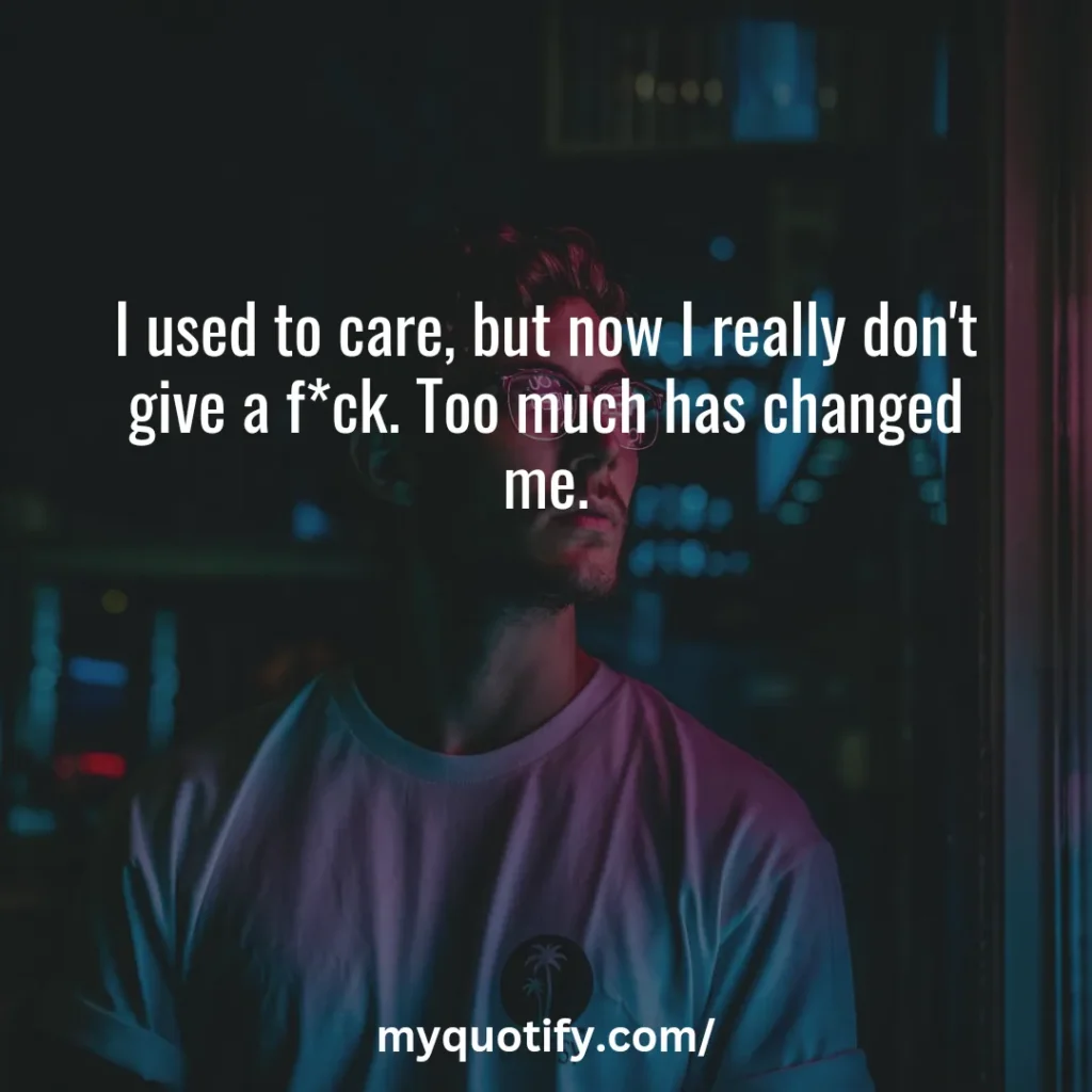 I used to care, but now I really don't give a f*ck. Too much has changed me.