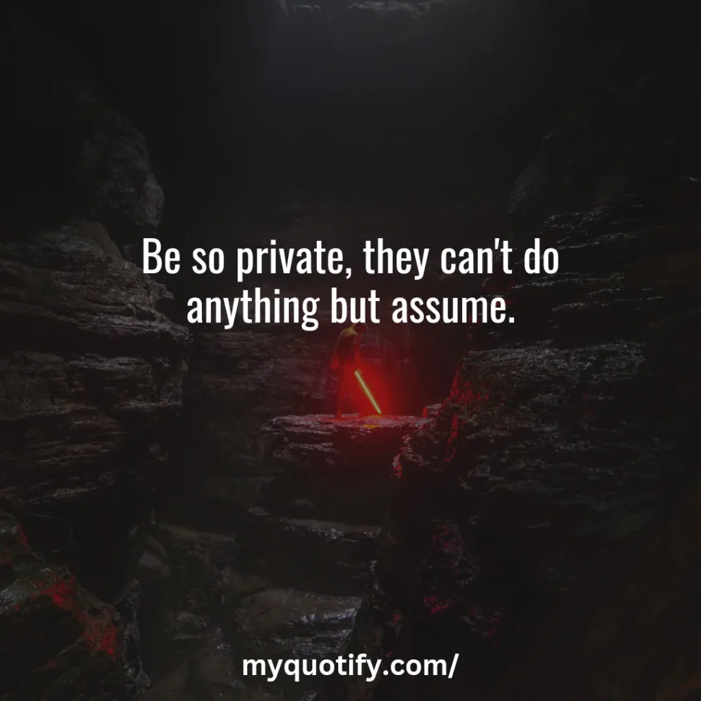 Be so private, they can't do anything but assume.