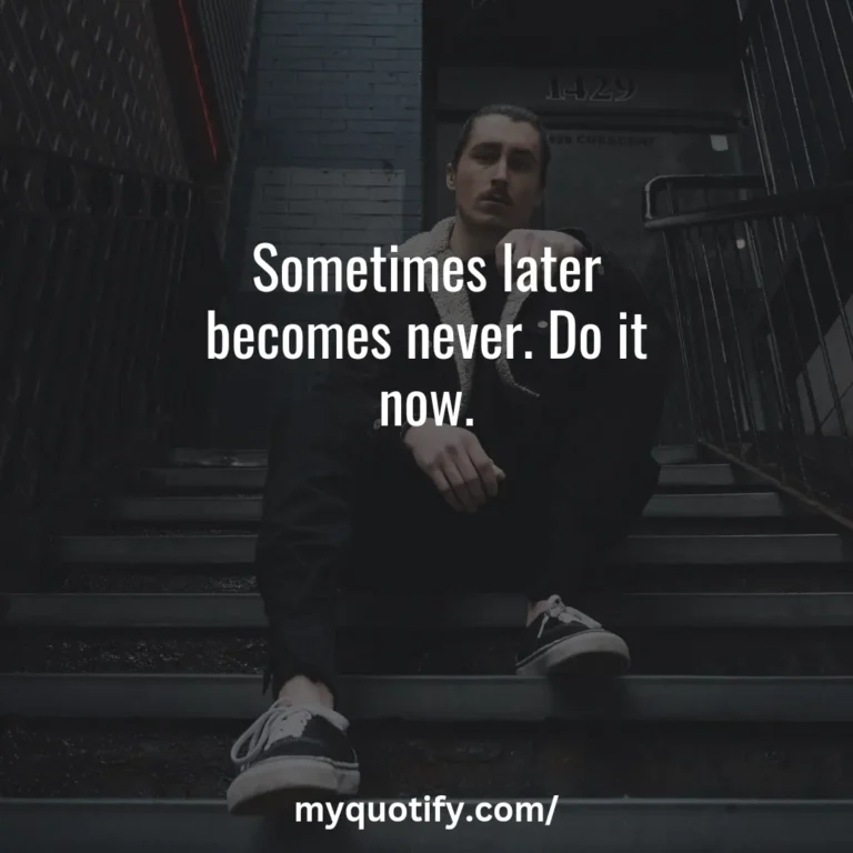 Sometimes later becomes never. Do it now.