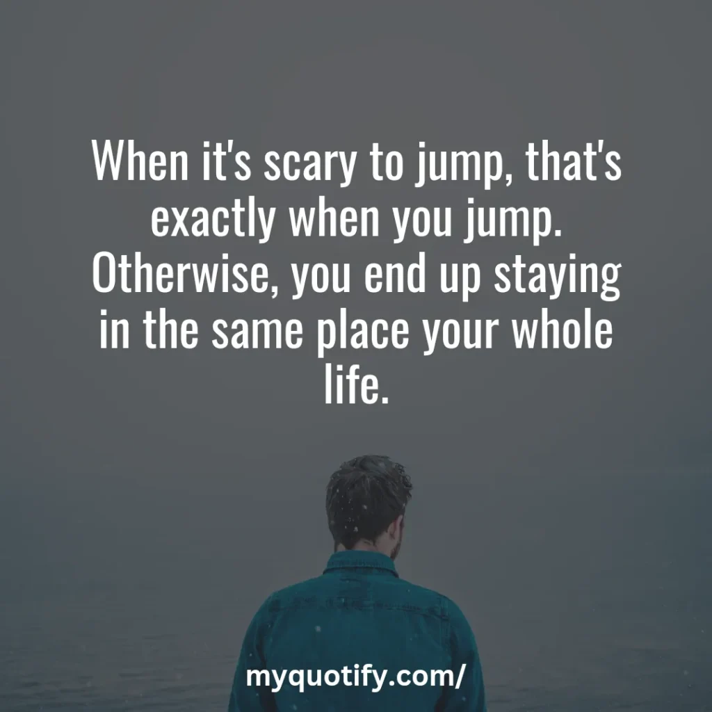 When it's scary to jump, that's exactly when you jump. Otherwise, you end up staying in the same place your whole life.