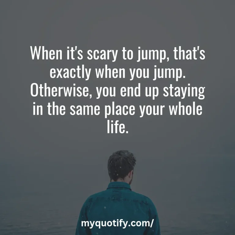 When it’s scary to jump, that’s exactly when you jump. Otherwise, you end up staying in the same place your whole life.