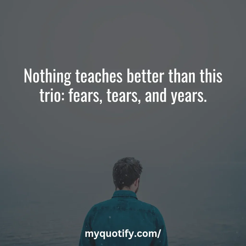 Nothing teaches better than this trio: fears, tears, and years.