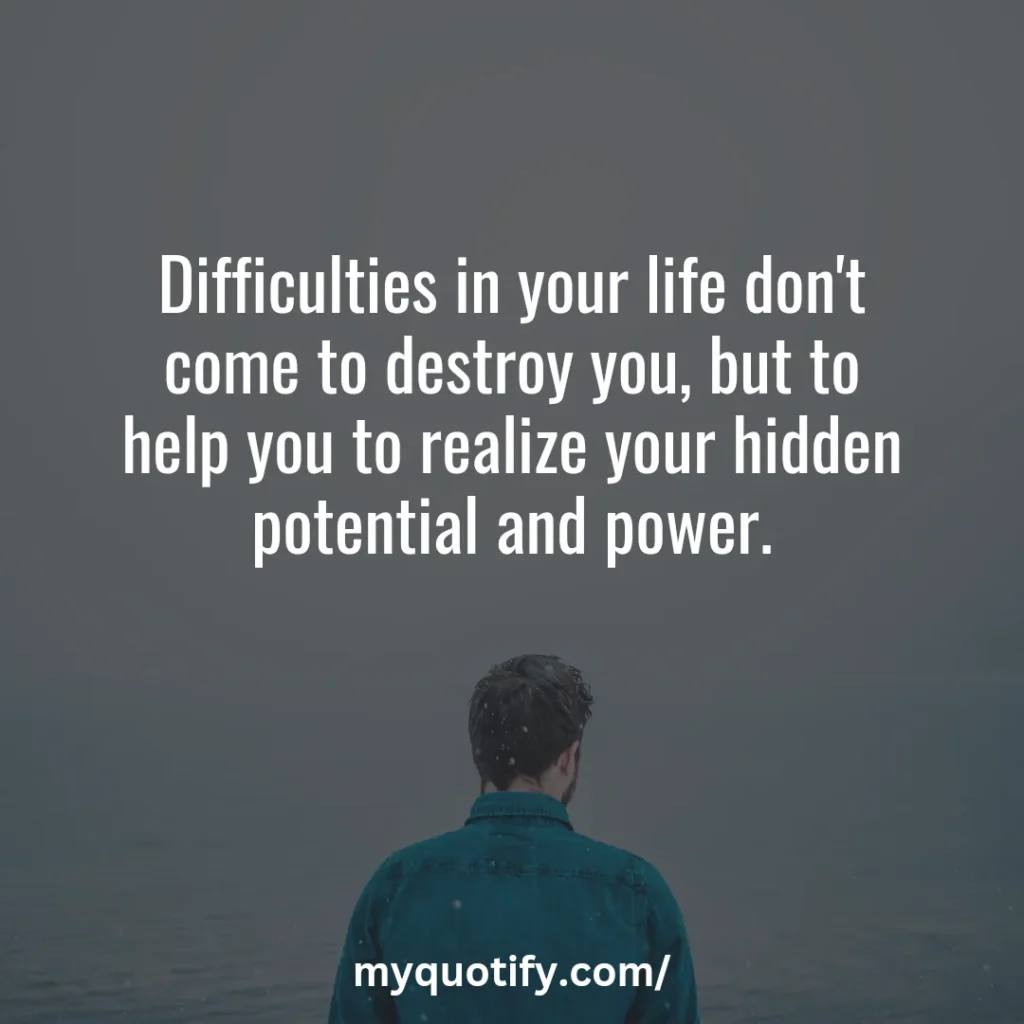 Difficulties in your life don't come to destroy you, but to help you to realize your hidden potential and power.